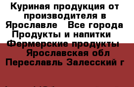 Куриная продукция от производителя в Ярославле - Все города Продукты и напитки » Фермерские продукты   . Ярославская обл.,Переславль-Залесский г.